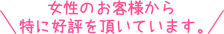 女性のお客様から特に好評を頂いています。